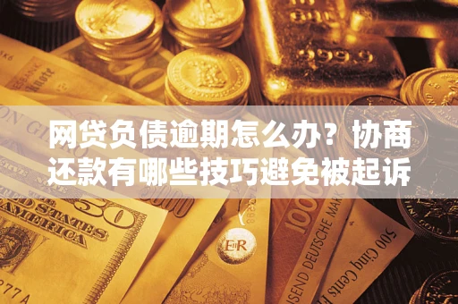 武汉网贷负债逾期怎么办？协商还款有哪些技巧避免被起诉？
