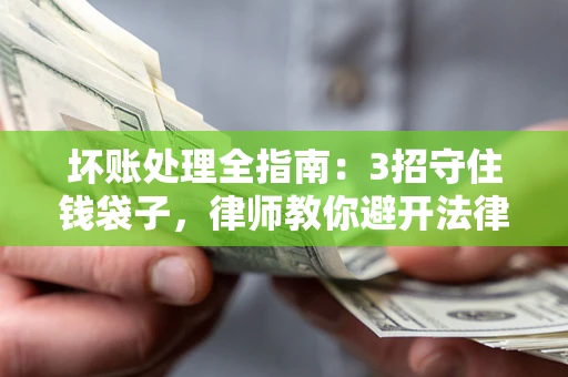 武汉坏账处理全指南：3招守住钱袋子，律师教你避开法律雷区