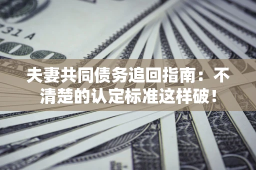 武汉夫妻共同债务追回指南：不清楚的认定标准这样破！