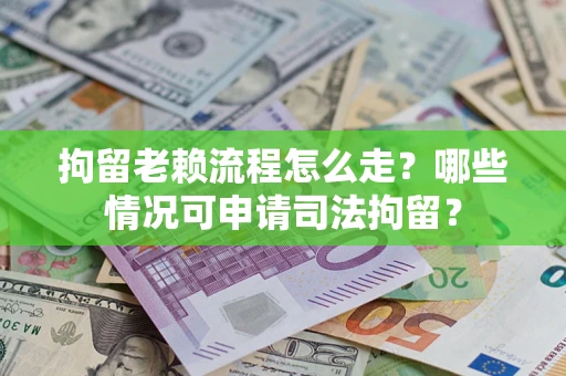 武汉拘留老赖流程怎么走?哪些情况可申请司法拘留? 武汉拘留老赖流程怎么走?哪些情况可申请司法拘留?