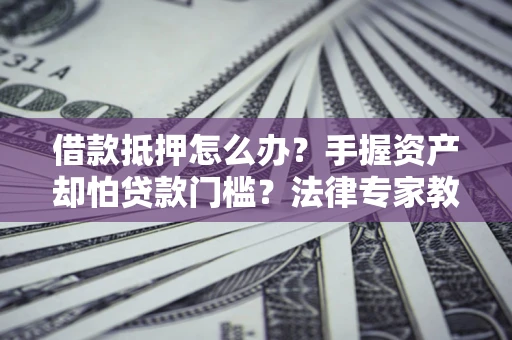 武汉借款抵押怎么办？手握资产却怕贷款门槛？法律专家教你办抵押不踩坑