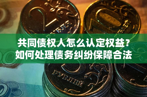 武汉共同债权人怎么认定权益？如何处理债务纠纷保障合法权益？