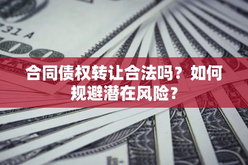 武汉合同债权转让合法吗?如何规避潜在风险? 武汉合同债权转让合法吗?如何规避潜在风险?