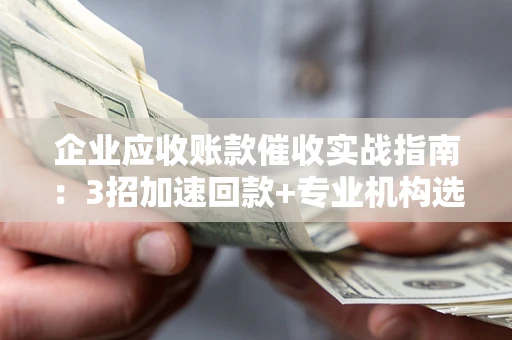 武汉企业应收账款催收实战指南：3招加速回款+专业机构选择避坑