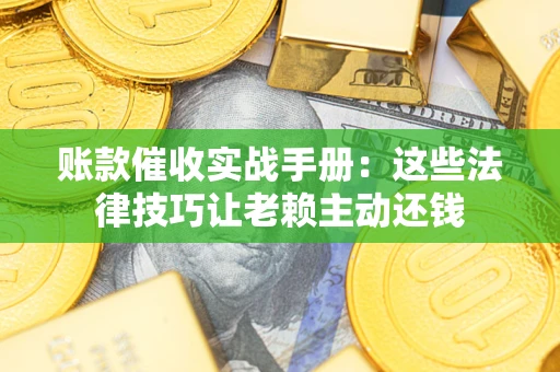 武汉账款催收实战手册：这些法律技巧让老赖主动还钱