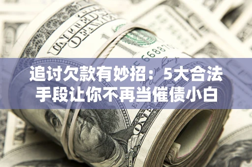 武汉追讨欠款有妙招：5大合法手段让你不再当催债小白