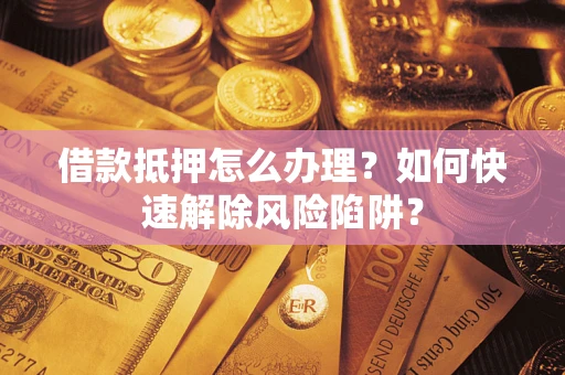 武汉借款抵押怎么办理？如何快速解除风险陷阱？