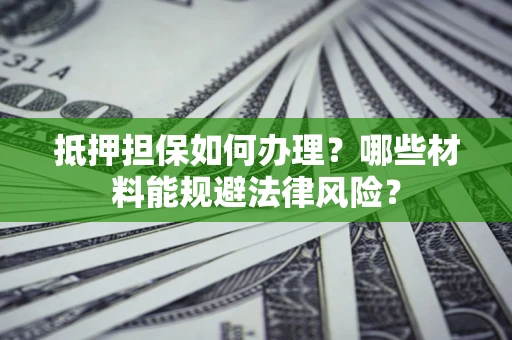 武汉抵押担保如何办理？哪些材料能规避法律风险？