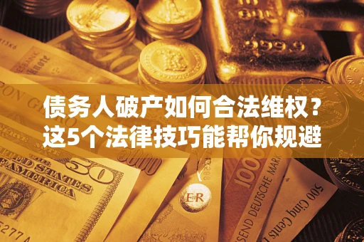 武汉债务人破产如何合法维权？这5个法律技巧能帮你规避风险