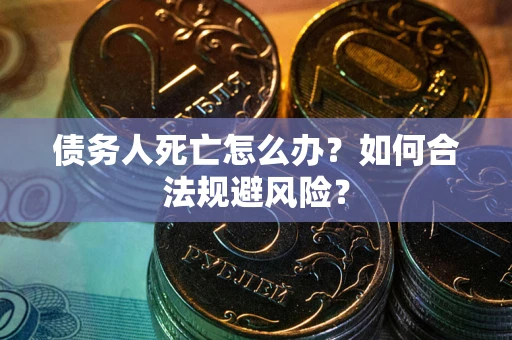 武汉债务人死亡怎么办？如何合法规避风险？