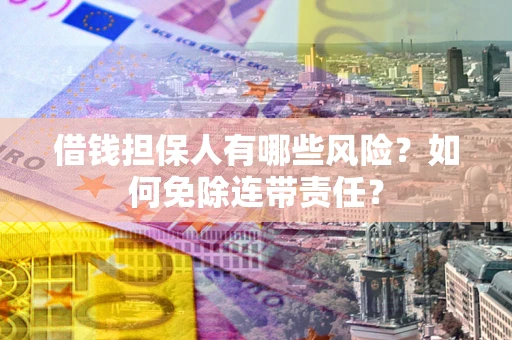 武汉借钱担保人有哪些风险？如何免除连带责任？