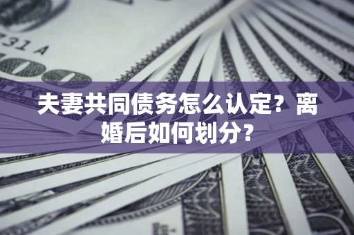 武汉夫妻共同债务怎么认定？离婚后如何划分？