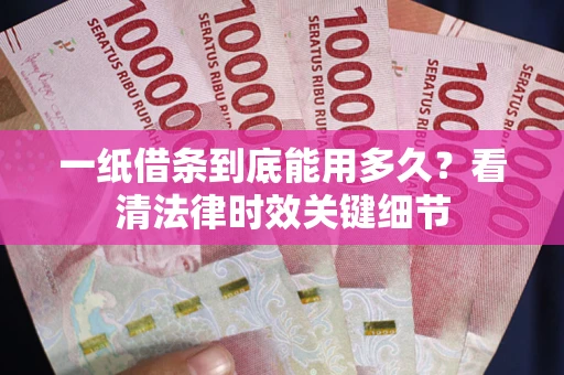武汉一纸借条到底能用多久？看清法律时效关键细节