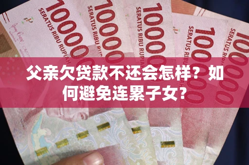 武汉父亲欠贷款不还会怎样？如何避免连累子女？