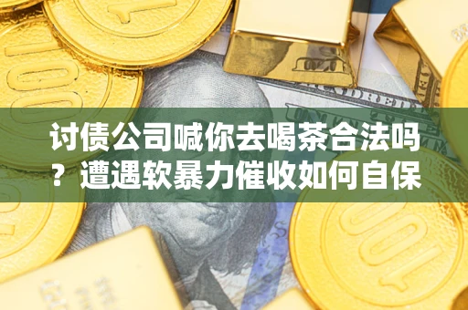 武汉讨债公司喊你去喝茶合法吗？遭遇软暴力催收如何自保？