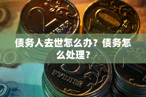 武汉债务人去世怎么办？债务怎么处理？