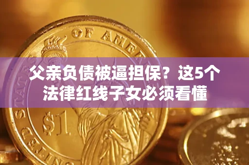 武汉父亲负债被逼担保？这5个法律红线子女必须看懂