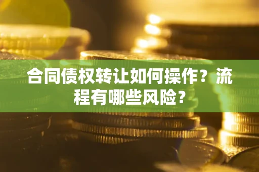 武汉合同债权转让如何操作？流程有哪些风险？