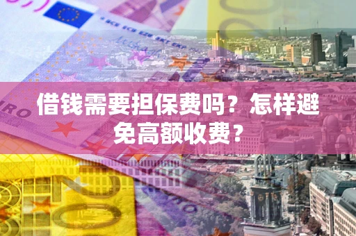 武汉借钱需要担保费吗？怎样避免高额收费？