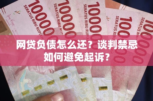 武汉网贷负债怎么还？谈判禁忌如何避免起诉？