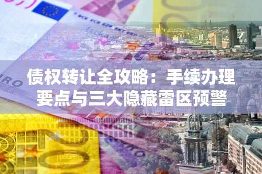武汉债权转让全攻略：手续办理要点与三大隐藏雷区预警