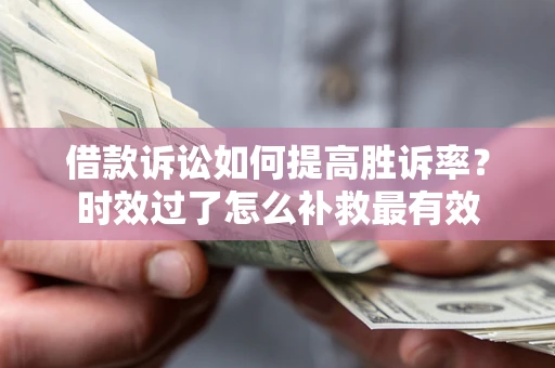 武汉借款诉讼如何提高胜诉率？时效过了怎么补救最有效