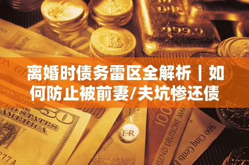 武汉离婚时债务雷区全解析｜如何防止被前妻/夫坑惨还债？