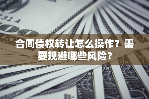 武汉合同债权转让怎么操作？需要规避哪些风险？