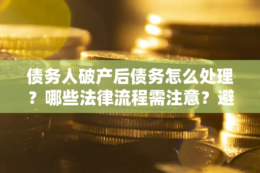 武汉债务人破产后债务怎么处理？哪些法律流程需注意？避免踩坑指南