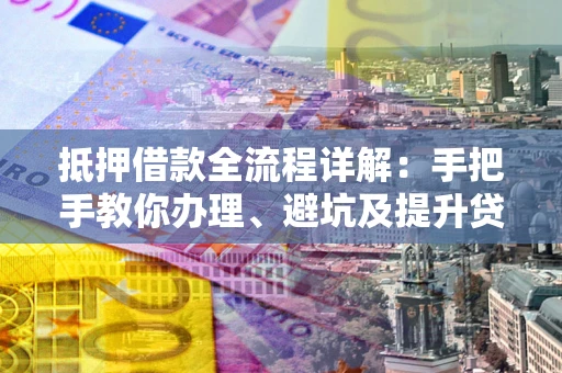武汉抵押借款全流程详解：手把手教你办理、避坑及提升贷款额度