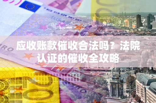 武汉应收账款催收合法吗？法院认证的催收全攻略