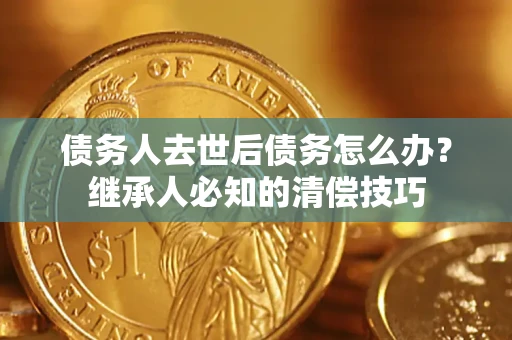 武汉债务人去世后债务怎么办？继承人必知的清偿技巧