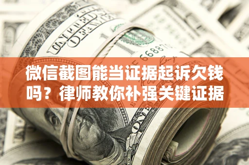武汉微信截图能当证据起诉欠钱吗？律师教你补强关键证据