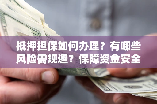 武汉抵押担保如何办理？有哪些风险需规避？保障资金安全