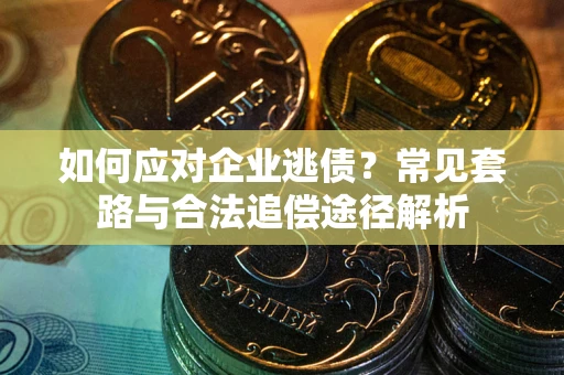 武汉如何应对企业逃债？常见套路与合法追偿途径解析