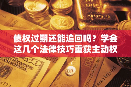 武汉债权过期还能追回吗？学会这几个法律技巧重获主动权