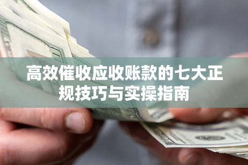 武汉高效催收应收账款的七大正规技巧与实操指南