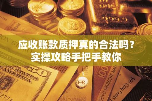 武汉应收账款质押真的合法吗？实操攻略手把手教你