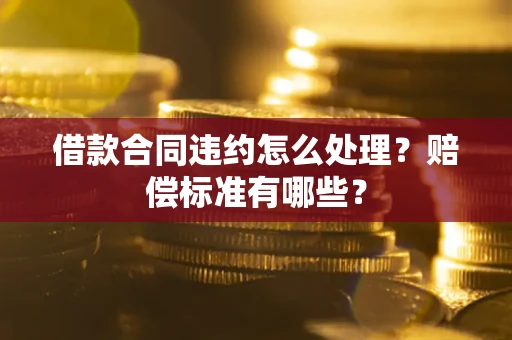 武汉借款合同违约怎么处理？赔偿标准有哪些？