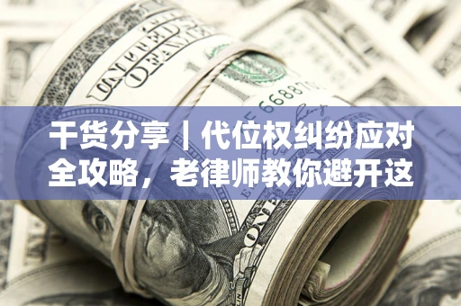 武汉干货分享｜代位权纠纷应对全攻略，老律师教你避开这5大雷区