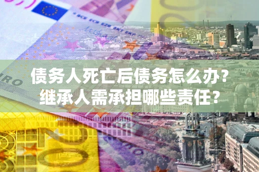 武汉债务人死亡后债务怎么办？继承人需承担哪些责任？