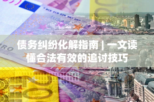 武汉债务纠纷化解指南 | 一文读懂合法有效的追讨技巧