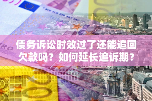 武汉债务诉讼时效过了还能追回欠款吗？如何延长追诉期？