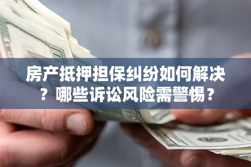 武汉房产抵押担保纠纷如何解决？哪些诉讼风险需警惕？