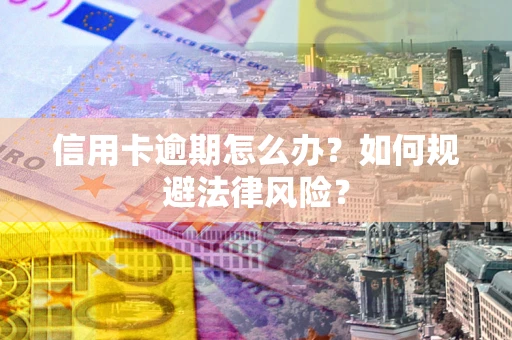 武汉信用卡逾期怎么办？如何规避法律风险？
