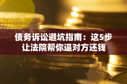 武汉债务诉讼避坑指南：这5步让法院帮你逼对方还钱