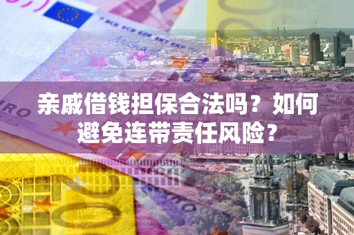 武汉亲戚借钱担保合法吗？如何避免连带责任风险？