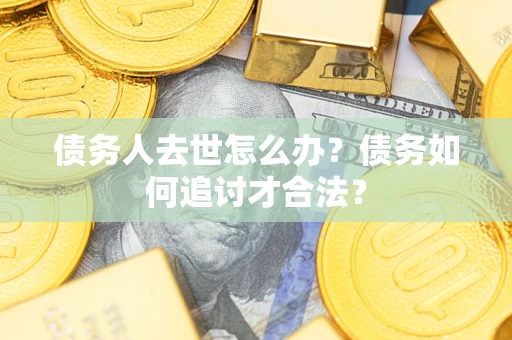 武汉债务人去世怎么办？债务如何追讨才合法？