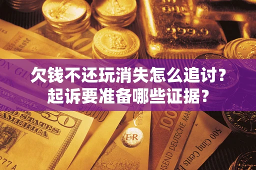 武汉欠钱不还玩消失怎么追讨？起诉要准备哪些证据？