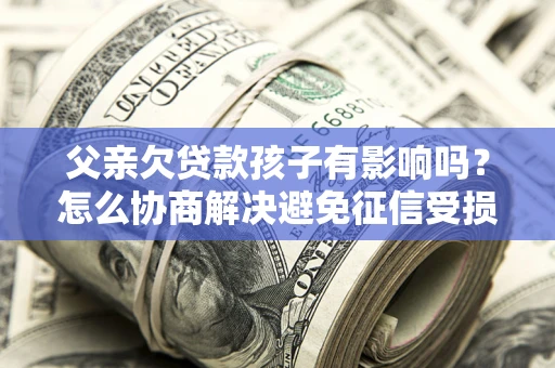 武汉父亲欠贷款孩子有影响吗？怎么协商解决避免征信受损？
